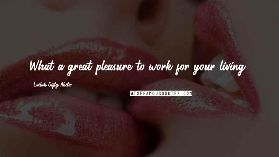 Lailah Gifty Akita Quotes: What a great pleasure to work for your living?