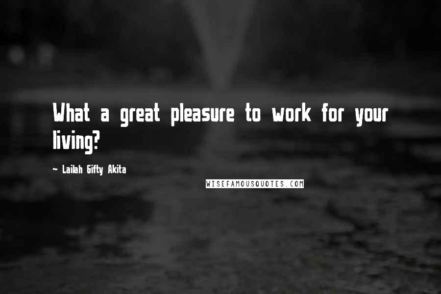 Lailah Gifty Akita Quotes: What a great pleasure to work for your living?