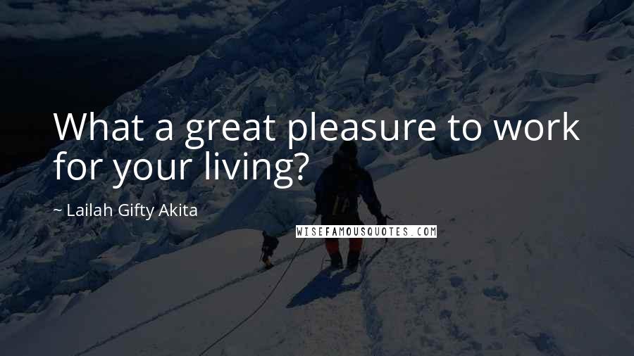 Lailah Gifty Akita Quotes: What a great pleasure to work for your living?