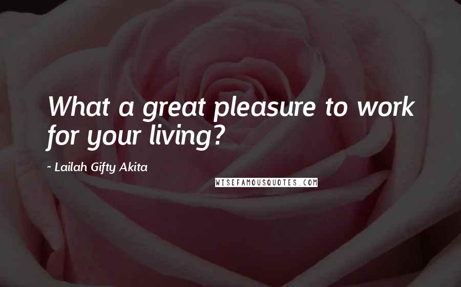 Lailah Gifty Akita Quotes: What a great pleasure to work for your living?