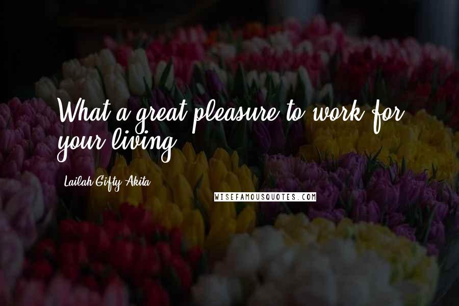 Lailah Gifty Akita Quotes: What a great pleasure to work for your living?