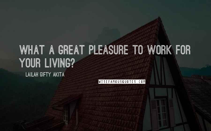 Lailah Gifty Akita Quotes: What a great pleasure to work for your living?