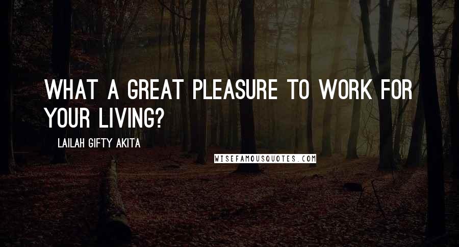 Lailah Gifty Akita Quotes: What a great pleasure to work for your living?