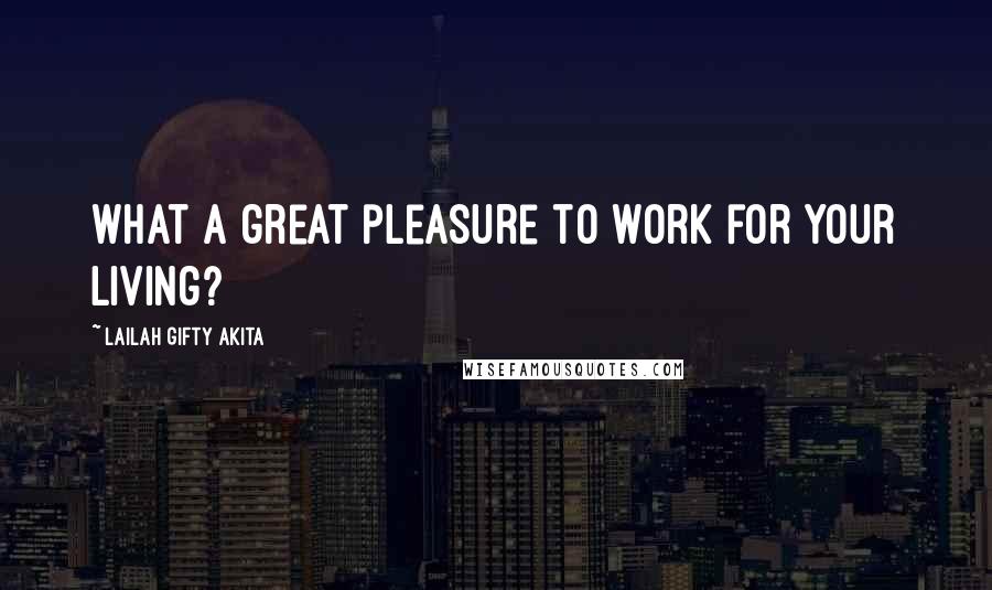 Lailah Gifty Akita Quotes: What a great pleasure to work for your living?