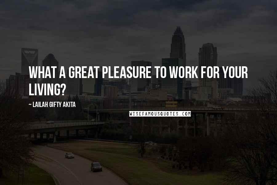 Lailah Gifty Akita Quotes: What a great pleasure to work for your living?