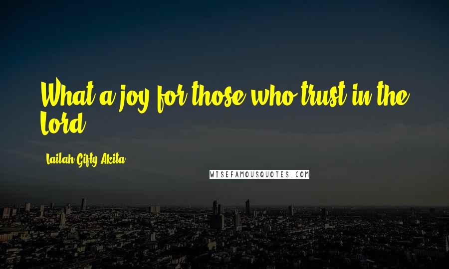 Lailah Gifty Akita Quotes: What a joy for those who trust in the Lord!