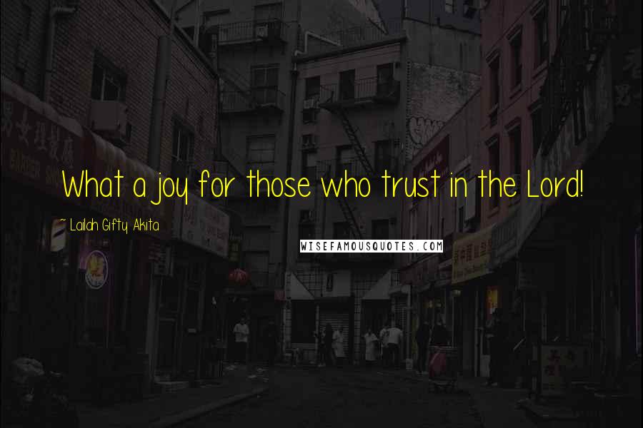 Lailah Gifty Akita Quotes: What a joy for those who trust in the Lord!