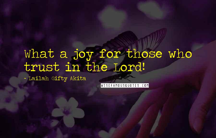 Lailah Gifty Akita Quotes: What a joy for those who trust in the Lord!