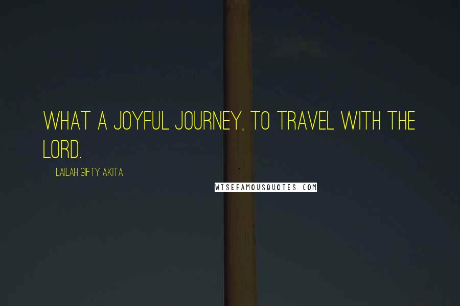 Lailah Gifty Akita Quotes: What a joyful journey, to travel with the Lord.