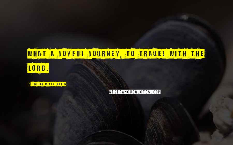 Lailah Gifty Akita Quotes: What a joyful journey, to travel with the Lord.