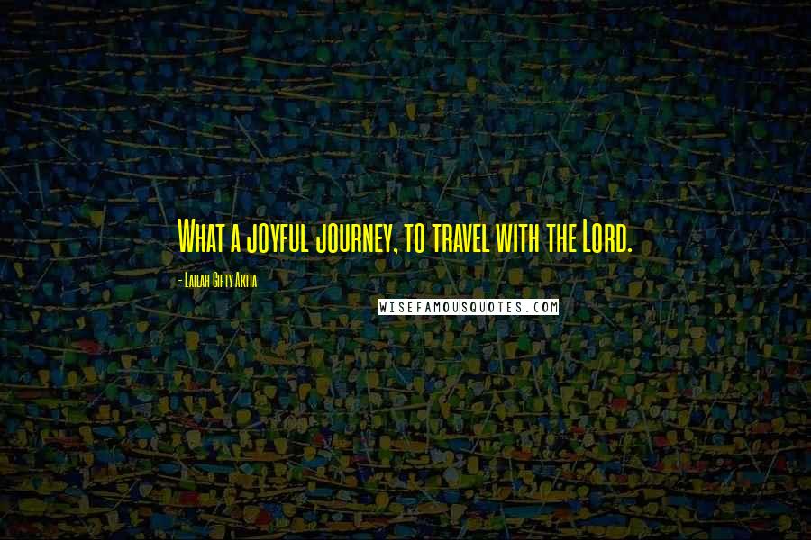 Lailah Gifty Akita Quotes: What a joyful journey, to travel with the Lord.