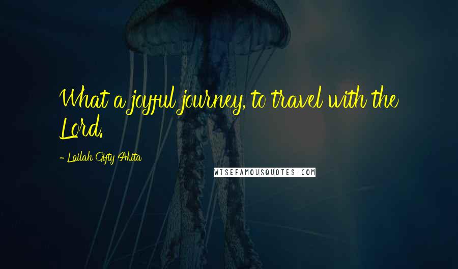 Lailah Gifty Akita Quotes: What a joyful journey, to travel with the Lord.