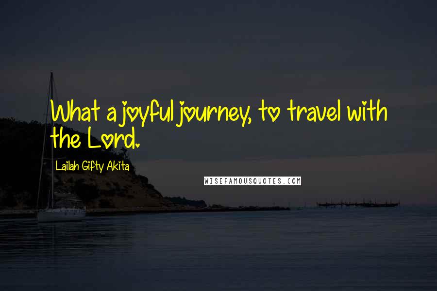 Lailah Gifty Akita Quotes: What a joyful journey, to travel with the Lord.