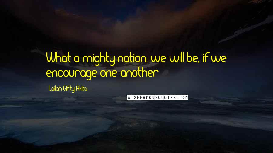 Lailah Gifty Akita Quotes: What a mighty nation, we will be, if we encourage one another?