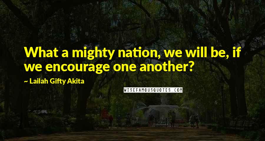Lailah Gifty Akita Quotes: What a mighty nation, we will be, if we encourage one another?
