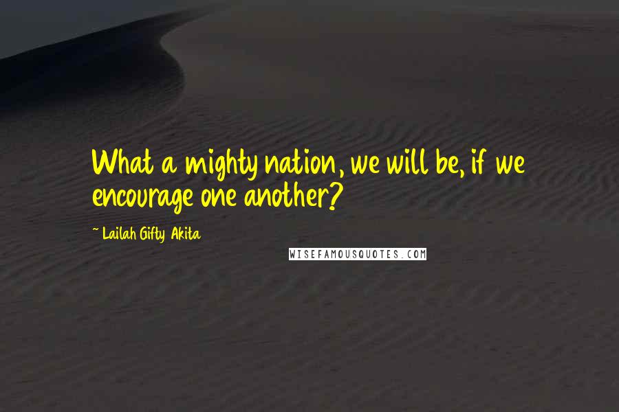 Lailah Gifty Akita Quotes: What a mighty nation, we will be, if we encourage one another?