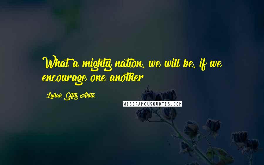 Lailah Gifty Akita Quotes: What a mighty nation, we will be, if we encourage one another?