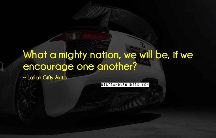 Lailah Gifty Akita Quotes: What a mighty nation, we will be, if we encourage one another?