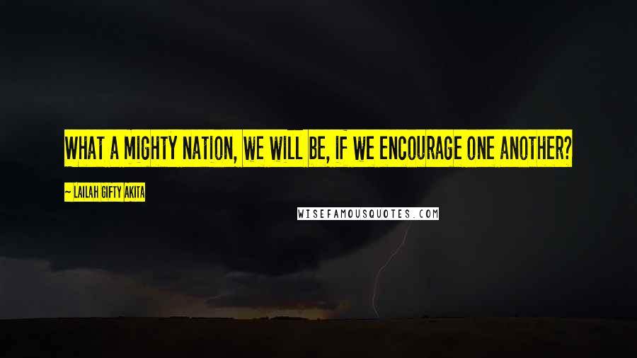 Lailah Gifty Akita Quotes: What a mighty nation, we will be, if we encourage one another?