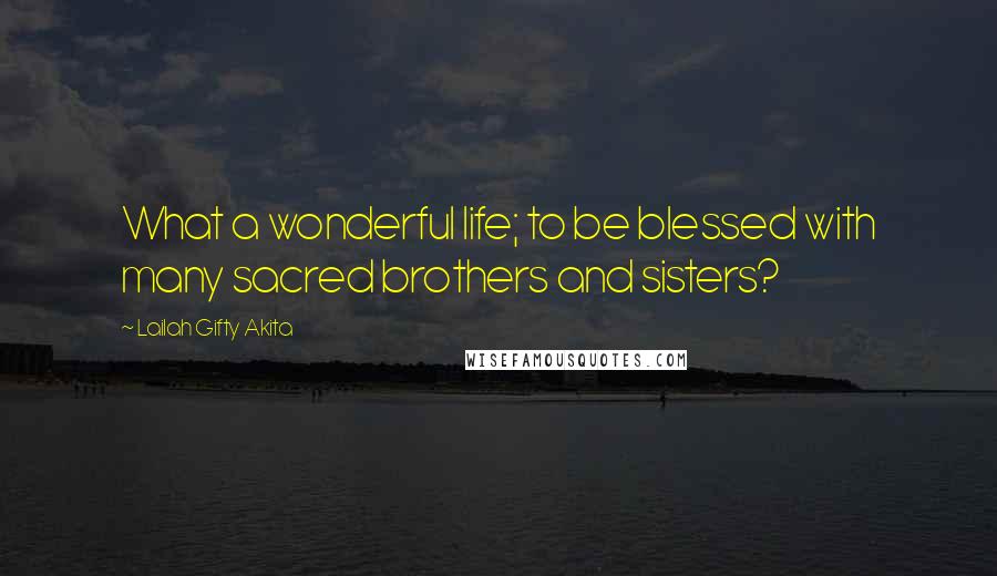 Lailah Gifty Akita Quotes: What a wonderful life; to be blessed with many sacred brothers and sisters?