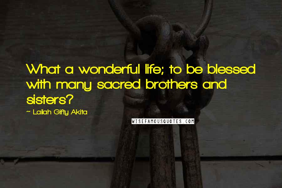 Lailah Gifty Akita Quotes: What a wonderful life; to be blessed with many sacred brothers and sisters?