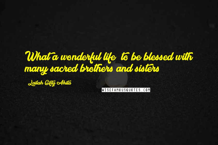 Lailah Gifty Akita Quotes: What a wonderful life; to be blessed with many sacred brothers and sisters?