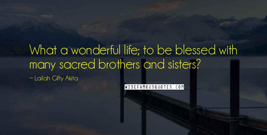 Lailah Gifty Akita Quotes: What a wonderful life; to be blessed with many sacred brothers and sisters?