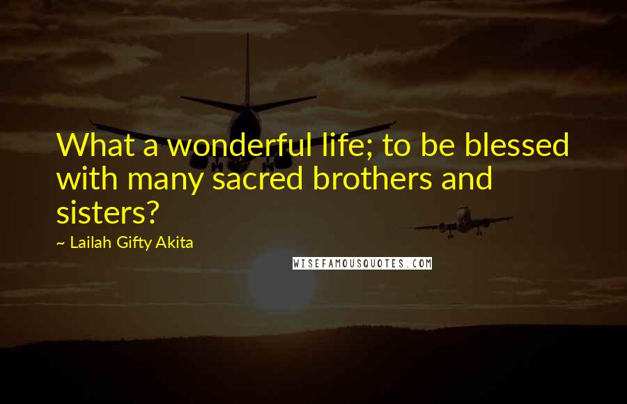 Lailah Gifty Akita Quotes: What a wonderful life; to be blessed with many sacred brothers and sisters?
