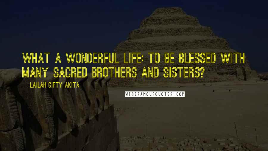 Lailah Gifty Akita Quotes: What a wonderful life; to be blessed with many sacred brothers and sisters?