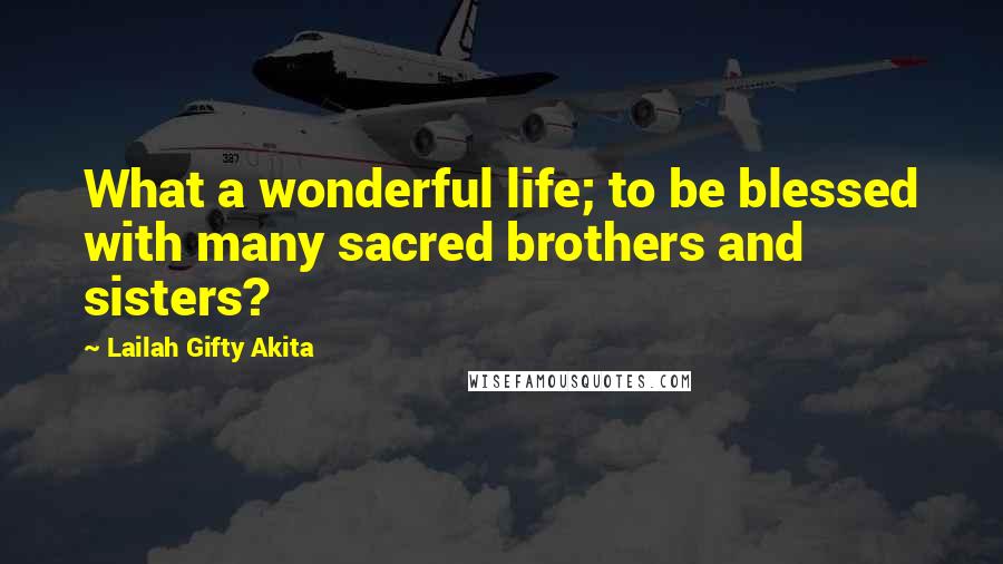 Lailah Gifty Akita Quotes: What a wonderful life; to be blessed with many sacred brothers and sisters?