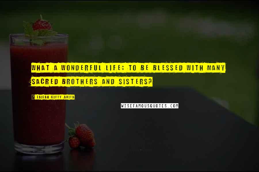 Lailah Gifty Akita Quotes: What a wonderful life; to be blessed with many sacred brothers and sisters?