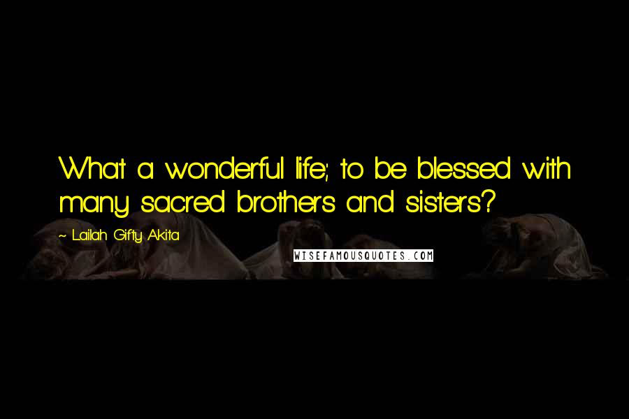 Lailah Gifty Akita Quotes: What a wonderful life; to be blessed with many sacred brothers and sisters?
