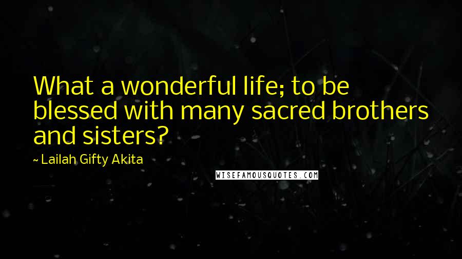 Lailah Gifty Akita Quotes: What a wonderful life; to be blessed with many sacred brothers and sisters?