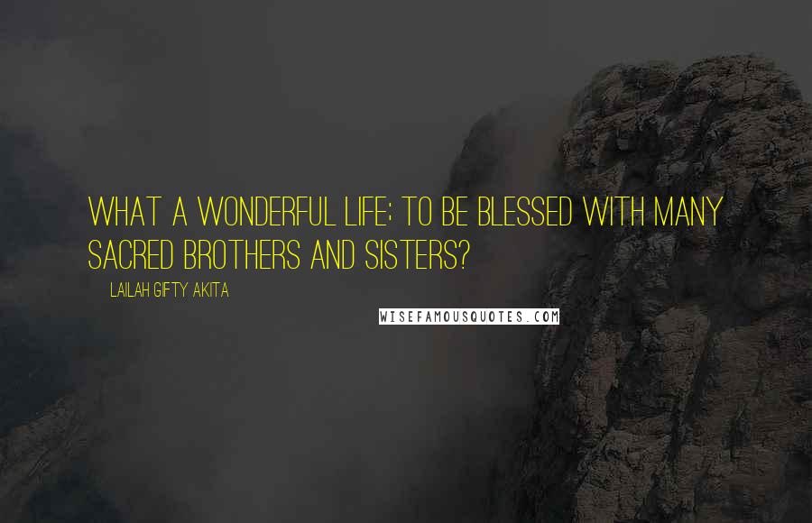 Lailah Gifty Akita Quotes: What a wonderful life; to be blessed with many sacred brothers and sisters?