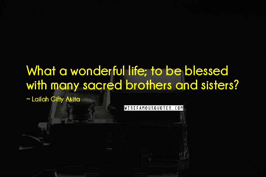 Lailah Gifty Akita Quotes: What a wonderful life; to be blessed with many sacred brothers and sisters?