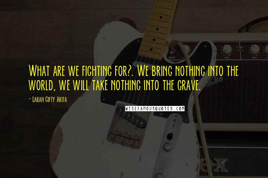 Lailah Gifty Akita Quotes: What are we fighting for?. We bring nothing into the world, we will take nothing into the grave.