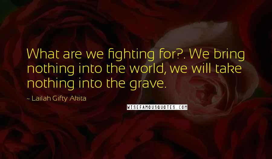 Lailah Gifty Akita Quotes: What are we fighting for?. We bring nothing into the world, we will take nothing into the grave.