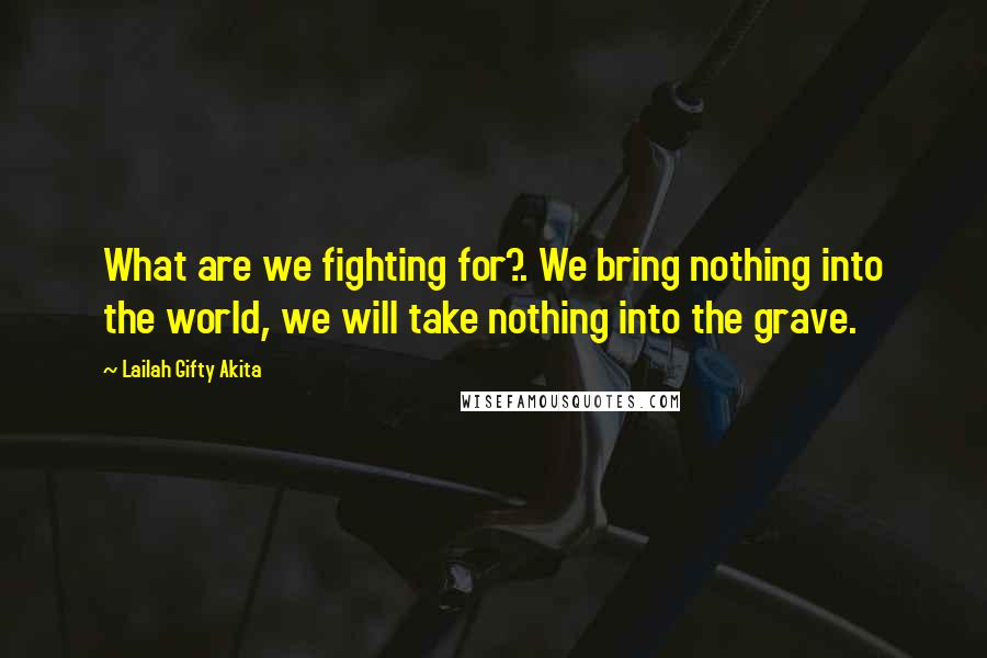 Lailah Gifty Akita Quotes: What are we fighting for?. We bring nothing into the world, we will take nothing into the grave.