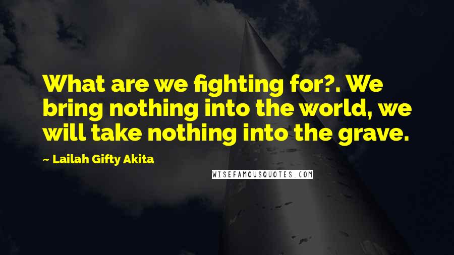 Lailah Gifty Akita Quotes: What are we fighting for?. We bring nothing into the world, we will take nothing into the grave.