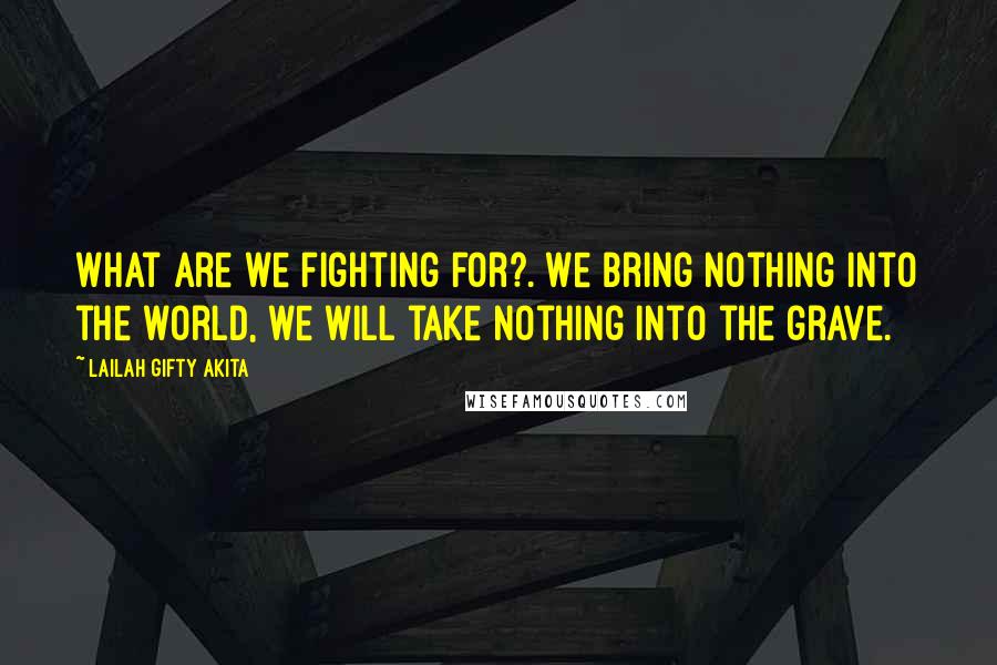 Lailah Gifty Akita Quotes: What are we fighting for?. We bring nothing into the world, we will take nothing into the grave.