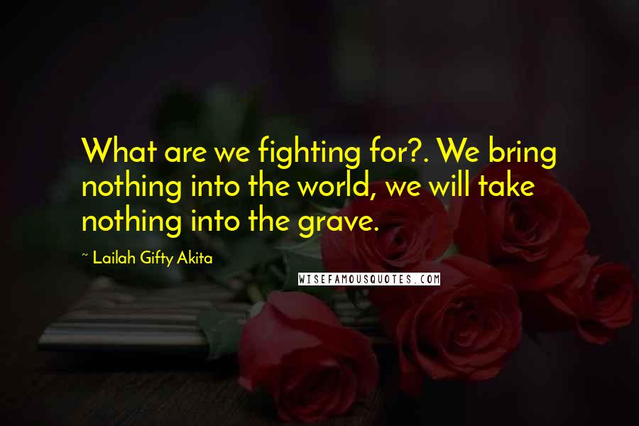 Lailah Gifty Akita Quotes: What are we fighting for?. We bring nothing into the world, we will take nothing into the grave.