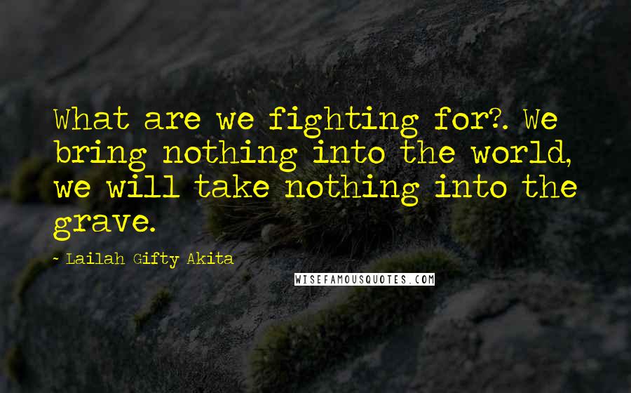 Lailah Gifty Akita Quotes: What are we fighting for?. We bring nothing into the world, we will take nothing into the grave.