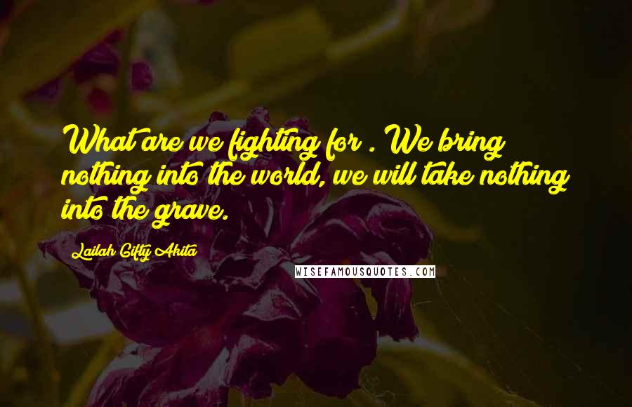 Lailah Gifty Akita Quotes: What are we fighting for?. We bring nothing into the world, we will take nothing into the grave.