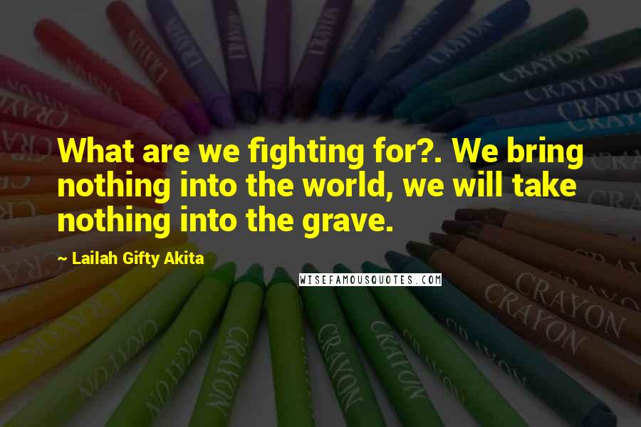 Lailah Gifty Akita Quotes: What are we fighting for?. We bring nothing into the world, we will take nothing into the grave.