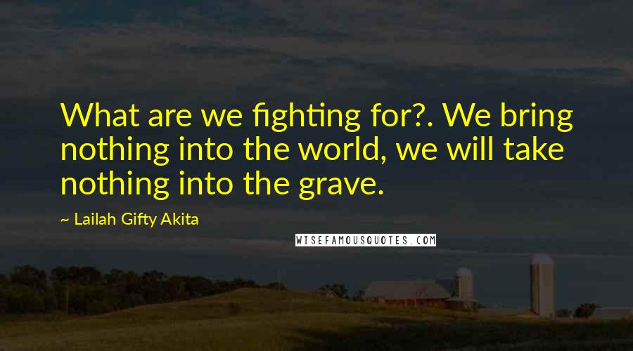 Lailah Gifty Akita Quotes: What are we fighting for?. We bring nothing into the world, we will take nothing into the grave.