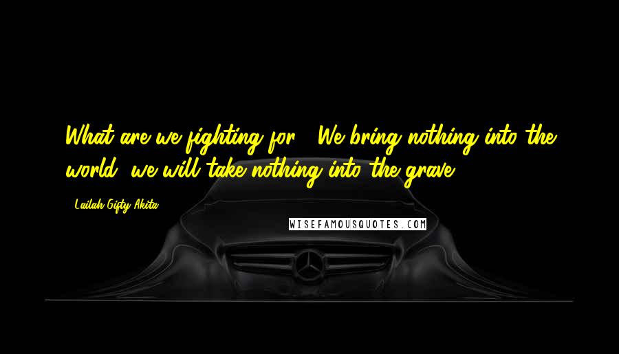 Lailah Gifty Akita Quotes: What are we fighting for?. We bring nothing into the world, we will take nothing into the grave.