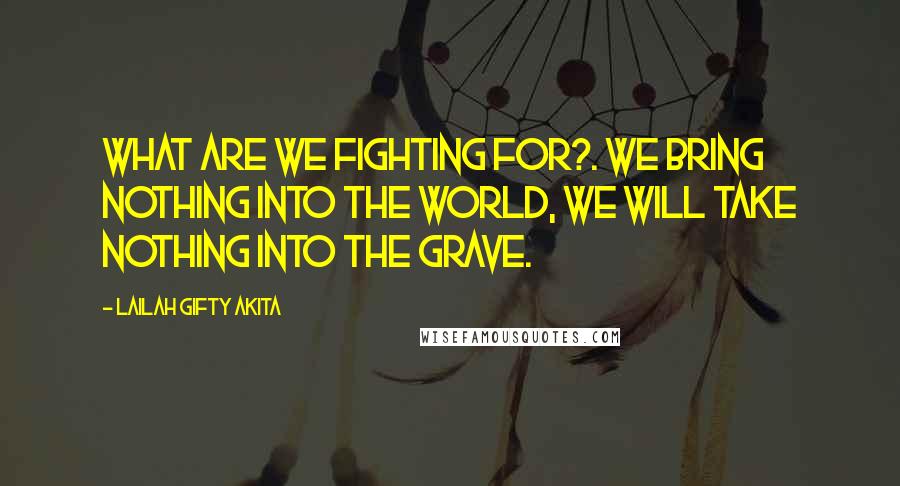 Lailah Gifty Akita Quotes: What are we fighting for?. We bring nothing into the world, we will take nothing into the grave.