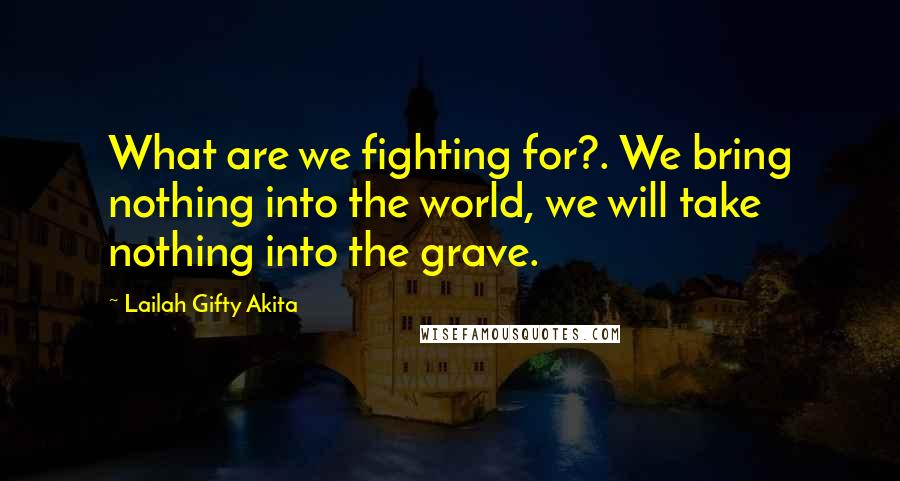 Lailah Gifty Akita Quotes: What are we fighting for?. We bring nothing into the world, we will take nothing into the grave.