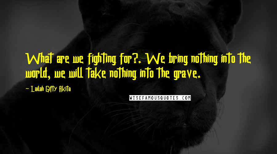 Lailah Gifty Akita Quotes: What are we fighting for?. We bring nothing into the world, we will take nothing into the grave.