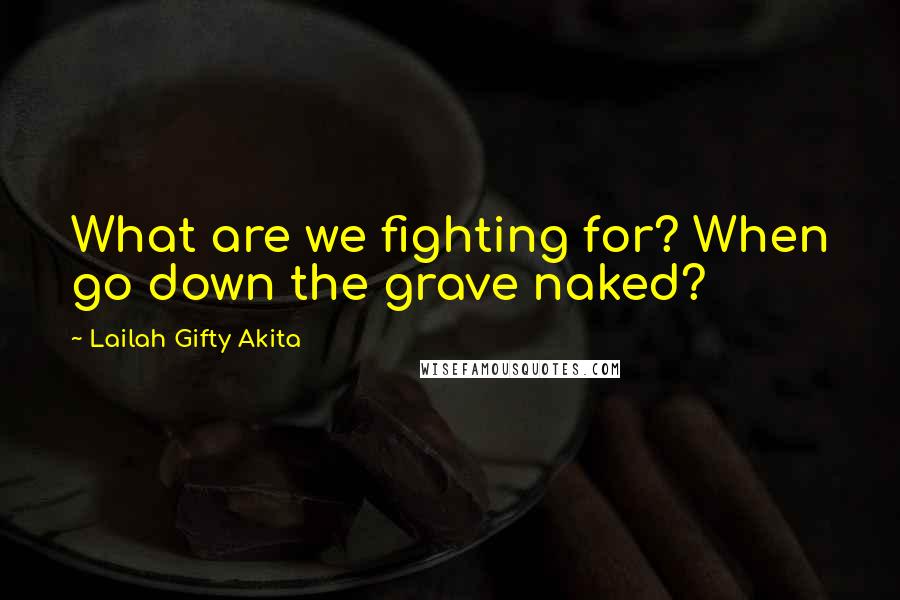 Lailah Gifty Akita Quotes: What are we fighting for? When go down the grave naked?